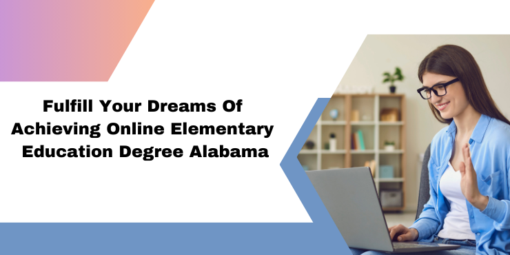 Fulfill Your Dreams Of Achieving Online Elementary Education Degree Alabama